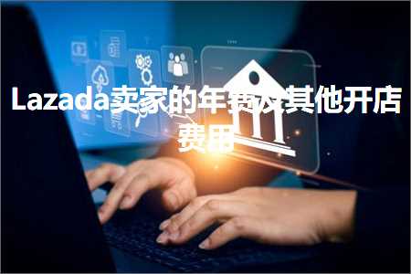 跨境电商知识:Lazada卖家的年费及其他开店费用