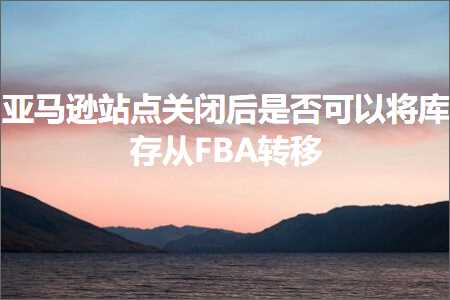 跨境电商知识:亚马逊站点关闭后是否可以将库存从FBA转移