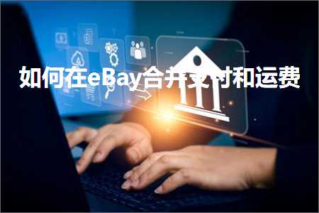 跨境电商知识:如何在eBay合并支付和运费